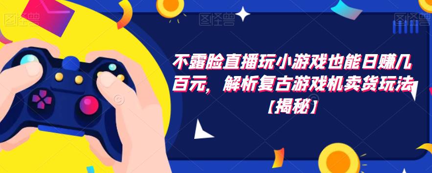 不露脸直播玩小游戏也能日赚几百元，解析复古游戏机卖货玩法【揭秘】-最全项目网