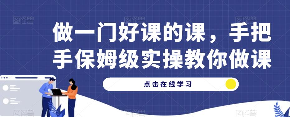 做一门好课的课，手把手保姆级实操教你做课-最全项目网
