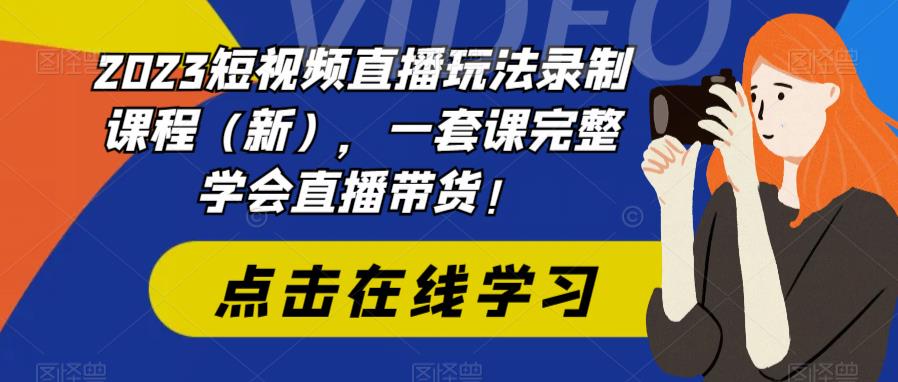2023短视频直播玩法录制课程（新），一套课完整学会直播带货！-最全项目网