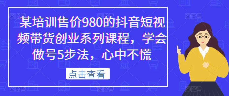 某培训售价980的抖音短视频带货创业系列课程，学会做号5步法，心中不慌-最全项目网