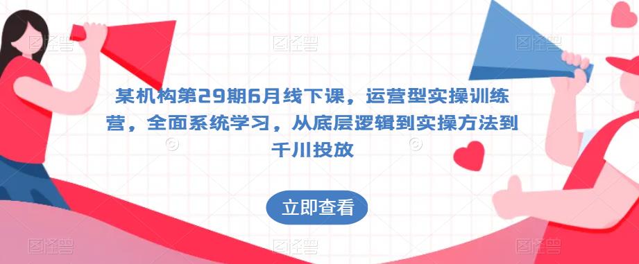 某机构第29期6月线下课，运营型实操训练营，全面系统学习，从底层逻辑到实操方法到千川投放-最全项目网
