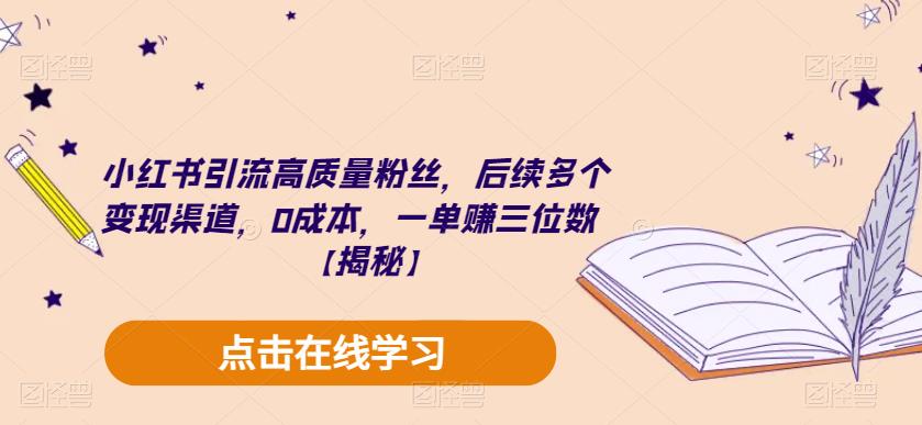 小红书引流高质量粉丝，后续多个变现渠道，0成本，一单赚三位数【揭秘】-最全项目网
