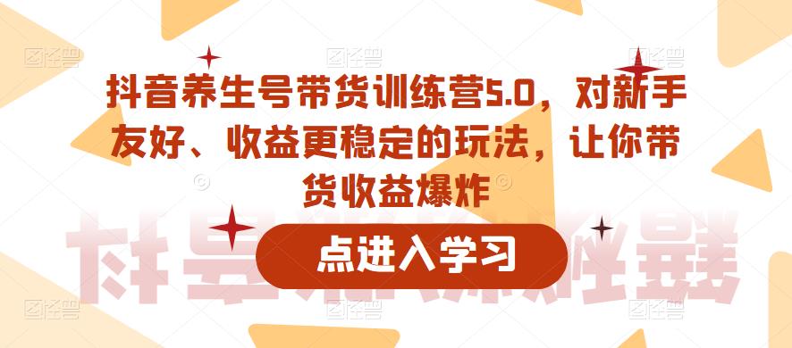 抖音养生号带货训练营5.0，对新手友好、收益更稳定的玩法，让你带货收益爆炸（更新）-最全项目网
