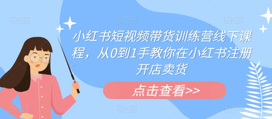 小红书短视频带货训练营线下课程，从0到1手教你在小红书注册开店卖货-最全项目网