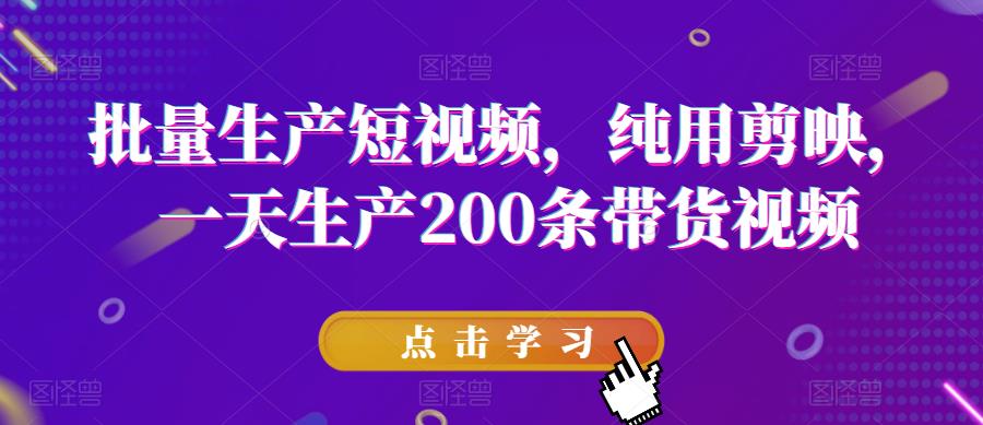 批量生产短视频，纯用剪映，一天生产200条带货视频-最全项目网