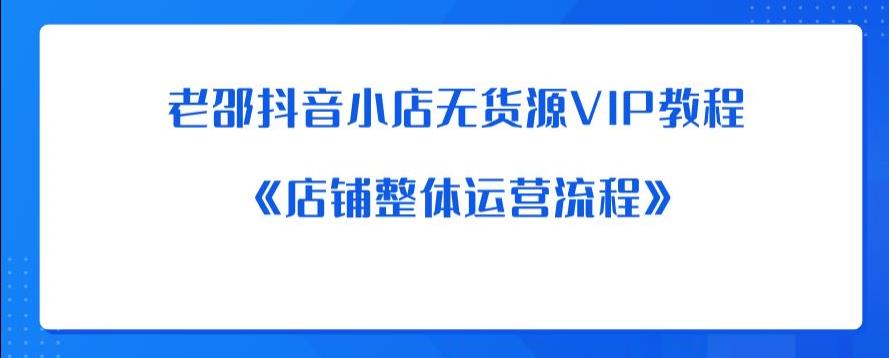 老邵抖音小店无货源VIP教程：《店铺整体运营流程》-最全项目网