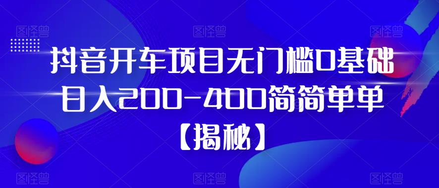 抖音开车项目，无门槛0基础日入200-400简简单单【揭秘】-最全项目网