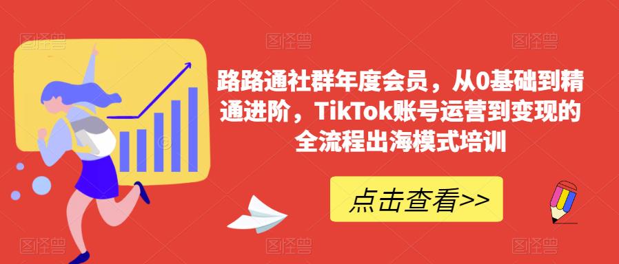 路路通社群年度会员，从0基础到精通进阶，TikTok账号运营到变现的全流程出海模式培训-最全项目网