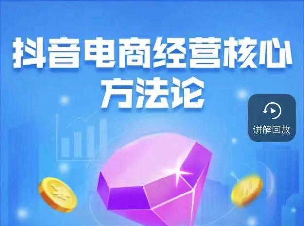 抖音电商经营核心方法论，18节课教你玩转直播带货，巨量学精品课-最全项目网