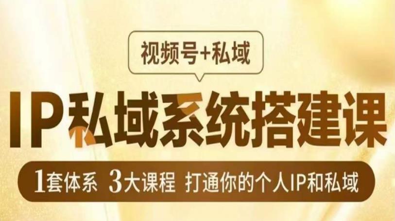 IP私域系统搭建课，视频号+私域​，1套体系3大课程，打通你的个人IP和私域-最全项目网