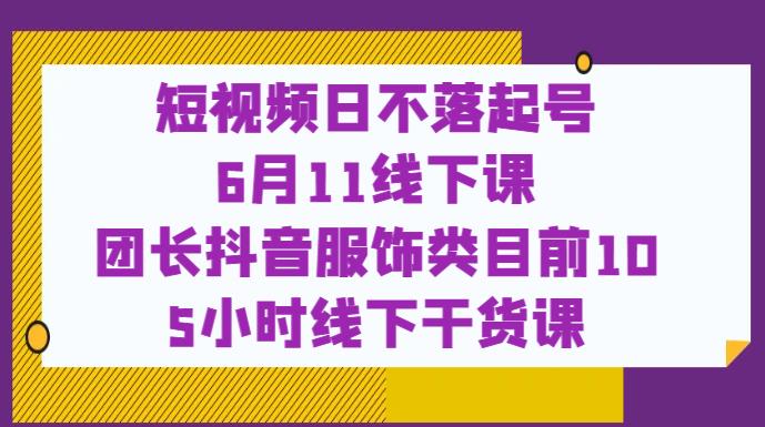 短视频日不落起号【6月11线下课】团长抖音服饰类目前10 5小时线下干货课-最全项目网