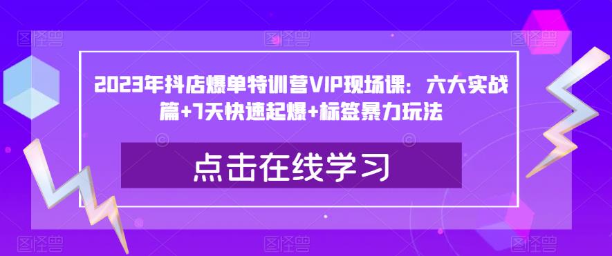 2023年抖店爆单特训营VIP现场课：六大实战篇+7天快速起爆+标签暴力玩法-最全项目网