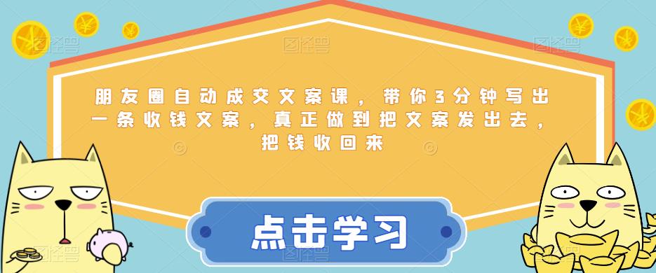 朋友圈自动成交文案课，带你3分钟写出一条收钱文案，真正做到把文案发出去，把钱收回来-最全项目网