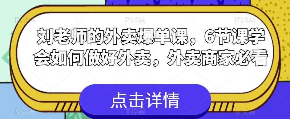 刘老师的外卖爆单课，6节课学会如何做好外卖，外卖商家必看-最全项目网