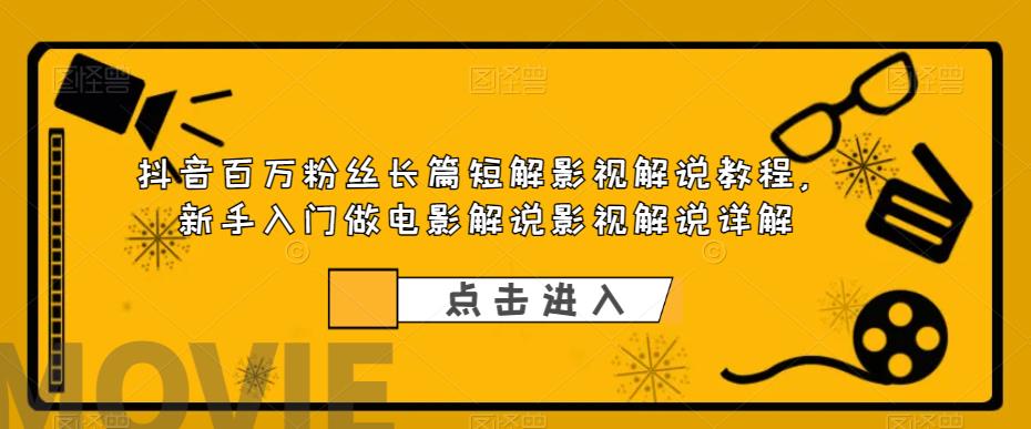 抖音百万粉丝长篇短解影视解说教程，新手入门做电影解说影视解说详解-最全项目网