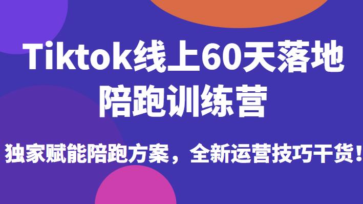 Tiktok线上60天落地陪跑训练营，独家赋能陪跑方案，全新运营技巧干货-最全项目网