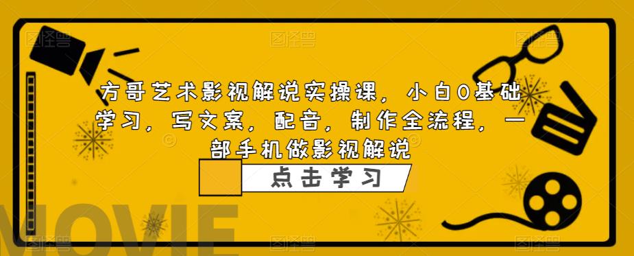 方哥艺术影视解说实操课，小白0基础学习，写文案，配音，制作全流程，一部手机做影视解说-最全项目网