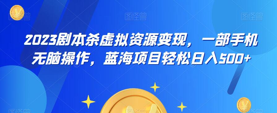 云逸·2023剧本杀虚拟资源变现，一部手机无脑操作，蓝海项目轻松日入500+-最全项目网