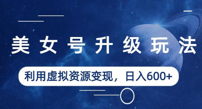 美女号升级玩法，利用虚拟资源变现，日入600+（教程+素材）【揭秘】-最全项目网