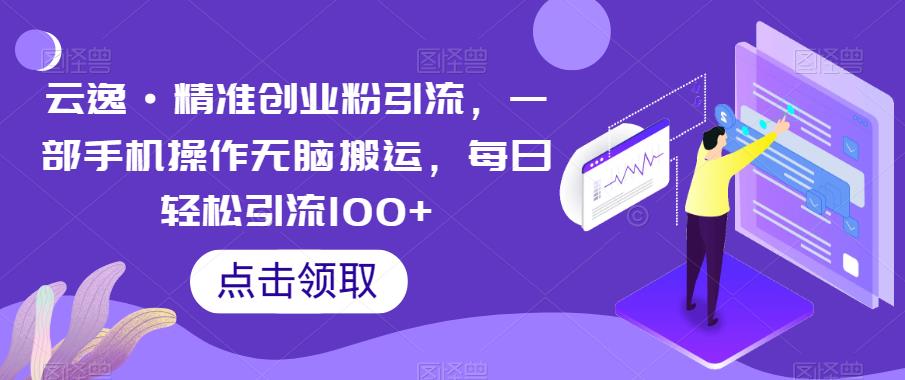 云逸·精准创业粉引流，一部手机操作无脑搬运，每日轻松引流100+-最全项目网
