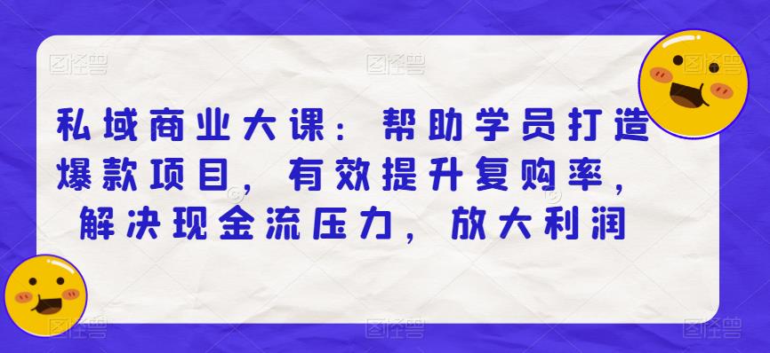 私域商业大课：帮助学员打造爆款项目，有效提升复购率，解决现金流压力，放大利润-最全项目网