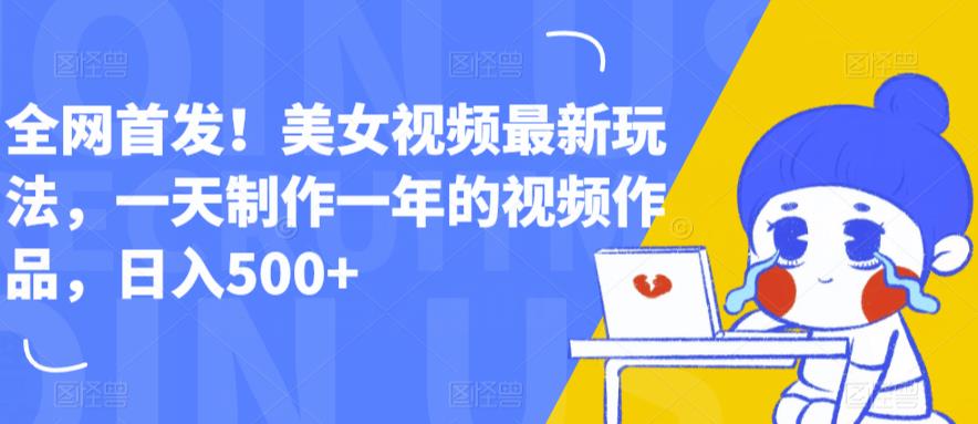 全网首发！美女视频最新玩法，一天制作一年的视频作品，日入500+【揭秘】-最全项目网