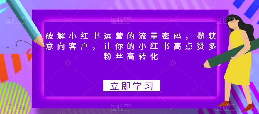破解小红书运营的流量密码，揽获意向客户，让你的小红书高点赞多粉丝高转化-最全项目网