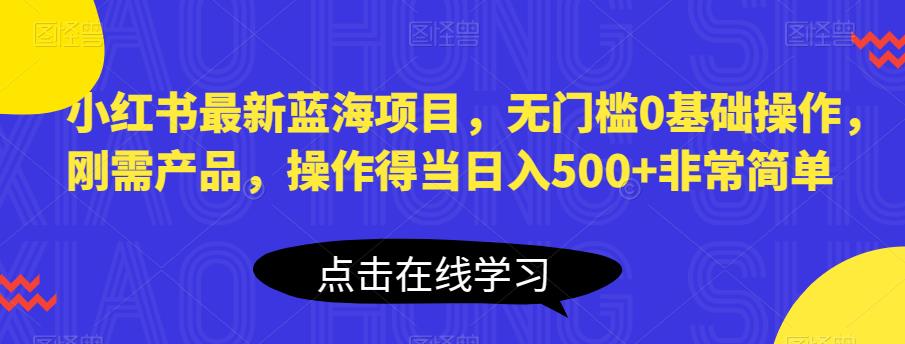 小红书最新蓝海项目，无门槛0基础操作，刚需产品，操作得当日入500+非常简单【揭秘】-最全项目网