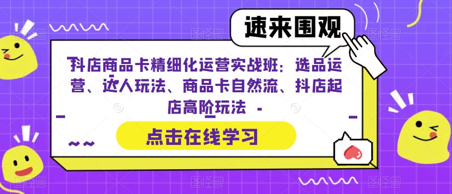 抖店商品卡精细化运营实战班：选品运营、达人玩法、商品卡自然流、抖店起店高阶玩法-最全项目网