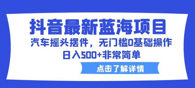 抖音最新蓝海项目，汽车摇头摆件，无门槛0基础操作，日入500+非常简单【拆解】-最全项目网