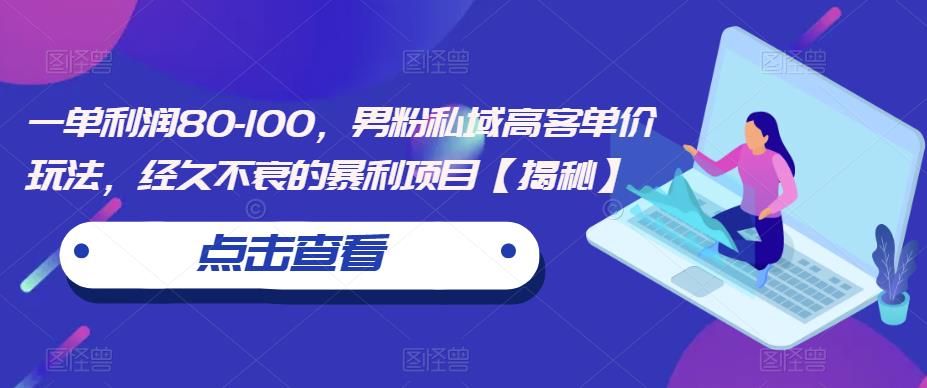 一单利润80-100，男粉私域高客单价玩法，经久不衰的暴利项目【揭秘】-最全项目网
