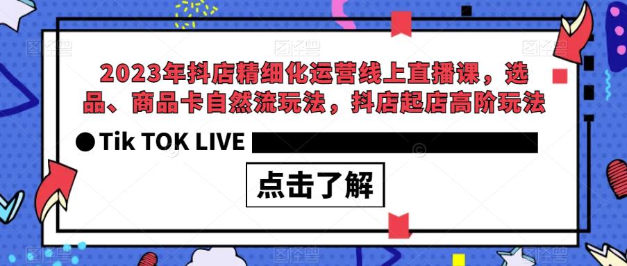2023年抖店精细化运营线上直播课，选品、商品卡自然流玩法，抖店起店高阶玩法-最全项目网