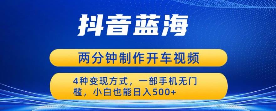 蓝海项目发布开车视频，两分钟一个作品，多种变现方式，一部手机无门槛小白也能日入500-最全项目网