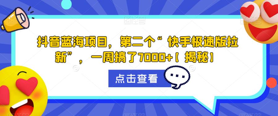 抖音蓝海项目，第二个“快手极速版拉新”，一周搞了7000+【揭秘】-最全项目网