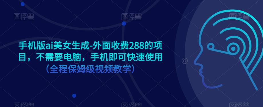 手机版ai美女生成-外面收费288的项目，不需要电脑，手机即可快速使用（全程保姆级视频教学）-最全项目网