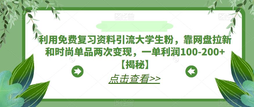 利用免费复习资料引流大学生粉，靠网盘拉新和时尚单品两次变现，一单利润100-200+【揭秘】-最全项目网
