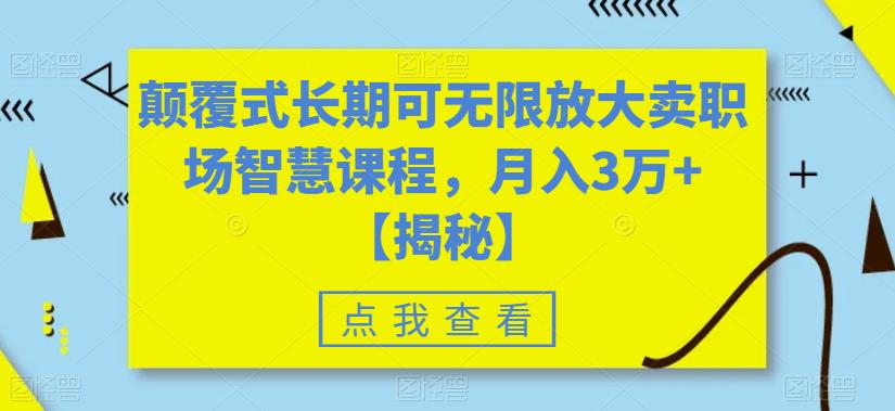 颠覆式长期可无限放大卖职场智慧课程，月入3万+【揭秘】-最全项目网