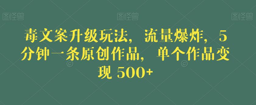 毒文案升级玩法，流量爆炸，5分钟一条原创作品，单个作品变现500+【揭秘】-最全项目网