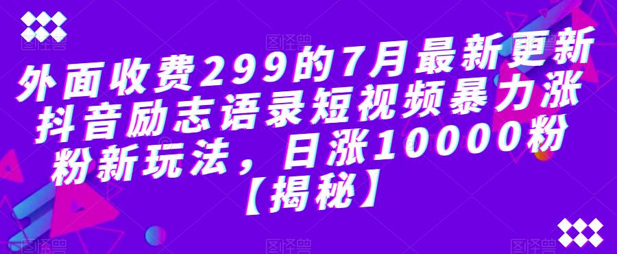 外面收费299的7月最新更新抖音励志语录短视频暴力涨粉新玩法，日涨10000粉【揭秘】-最全项目网