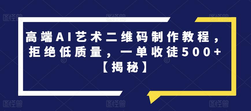 高端AI艺术二维码制作教程，拒绝低质量，一单收徒500+【揭秘】-最全项目网