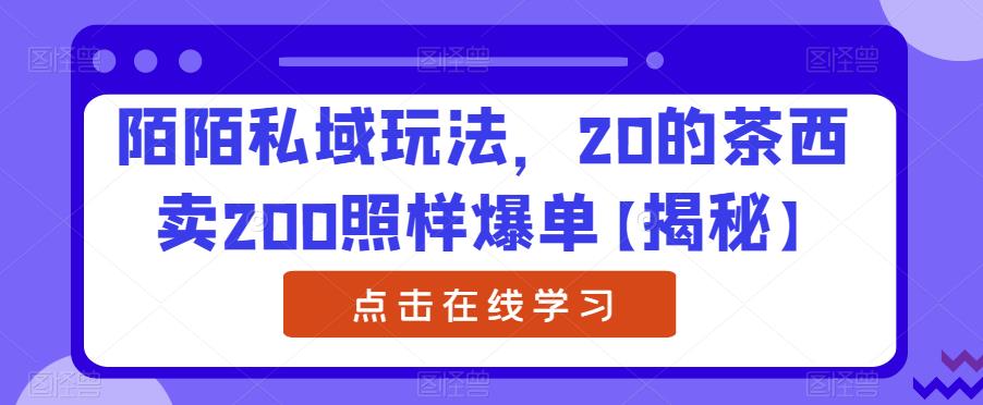 陌陌私域玩法，20的茶西卖200照样爆单【揭秘】-最全项目网