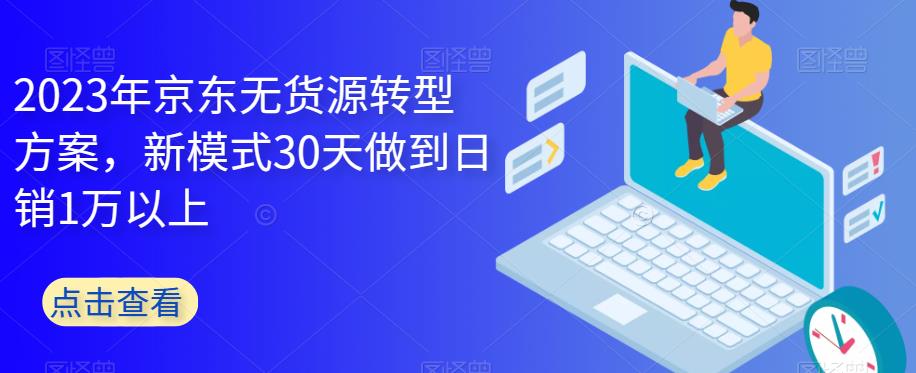 2023年京东无货源转型方案，新模式30天做到日销1万以上-最全项目网