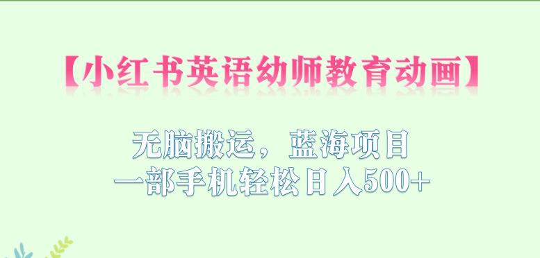 小红书英语幼师教育动画，无脑搬运，蓝海项目，一部手机轻松日入500+【揭秘】-最全项目网