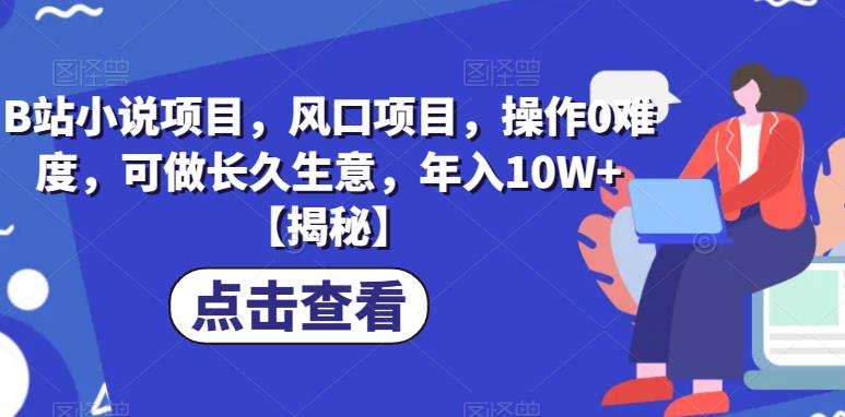 B站小说项目，风口项目，操作0难度，可做长久生意，年入10W+【揭秘】-最全项目网