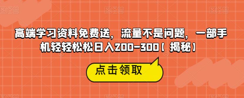 高端学习资料免费送，流量不是问题，一部手机轻轻松松日入200-300【揭秘】-最全项目网