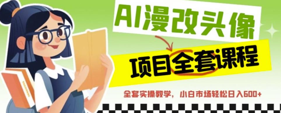 AI漫改头像全套课程，实操变现，小白轻轻松松日入600+-最全项目网
