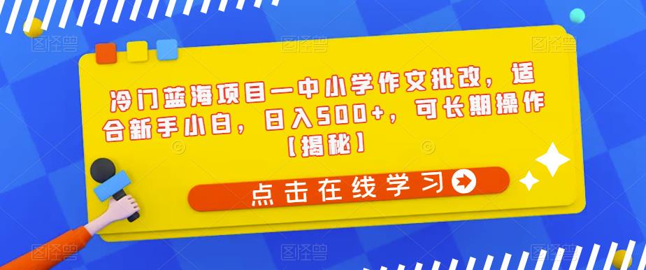 冷门蓝海项目—中小学作文批改，适合新手小白，日入500+，可长期操作【揭秘】-最全项目网