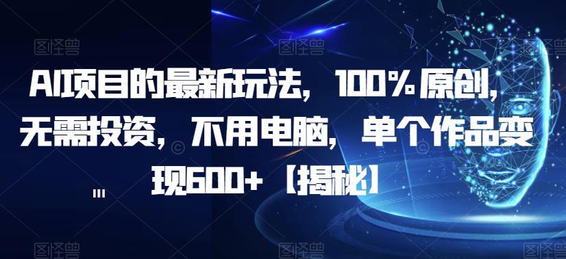 AI项目的最新玩法，100%原创，无需投资，不用电脑，单个作品变现600+【揭秘】-最全项目网