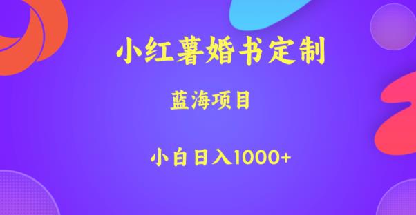 小红薯婚书定制，蓝海项目，小白日入1000+【揭秘】-最全项目网
