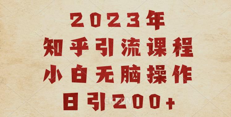 2023知乎引流课程，小白无脑操作日引200+【揭秘】-最全项目网